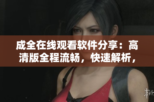 成全在线观看软件分享：高清版全程流畅，快速解析，无广告打扰