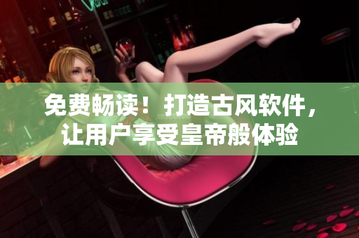 免费畅读！打造古风软件，让用户享受皇帝般体验