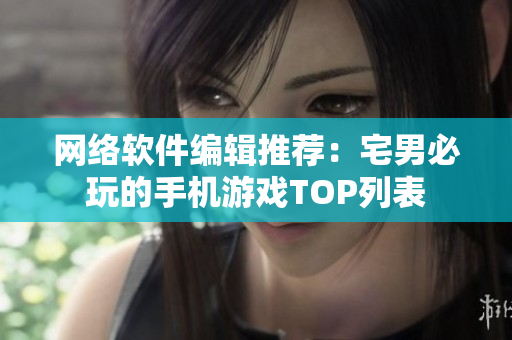 网络软件编辑推荐：宅男必玩的手机游戏TOP列表