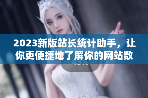 2023新版站长统计助手，让你更便捷地了解你的网站数据！