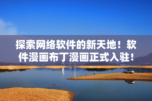 探索网络软件的新天地！软件漫画布丁漫画正式入驻！