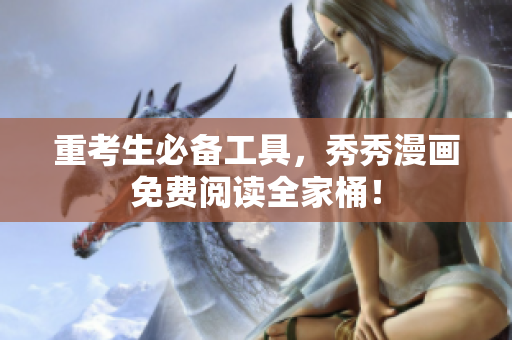 重考生必备工具，秀秀漫画免费阅读全家桶！
