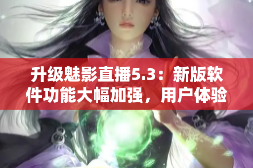 升级魅影直播5.3：新版软件功能大幅加强，用户体验再升级！