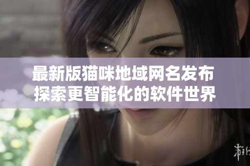 最新版猫咪地域网名发布 探索更智能化的软件世界