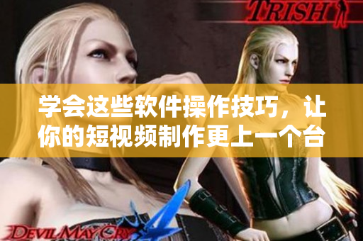学会这些软件操作技巧，让你的短视频制作更上一个台阶