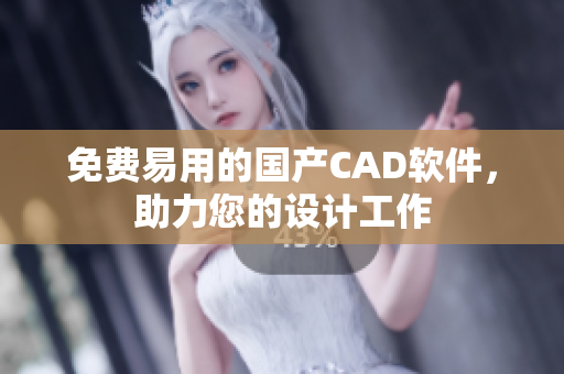 免费易用的国产CAD软件，助力您的设计工作