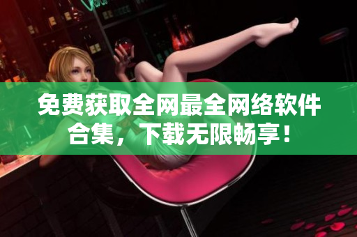 免费获取全网最全网络软件合集，下载无限畅享！