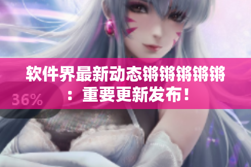 软件界最新动态锵锵锵锵锵：重要更新发布！