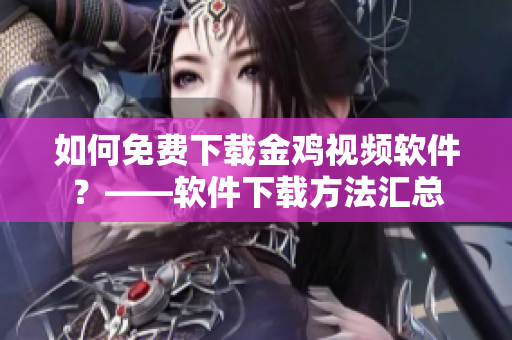 如何免费下载金鸡视频软件？——软件下载方法汇总