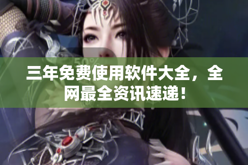 三年免费使用软件大全，全网最全资讯速递！
