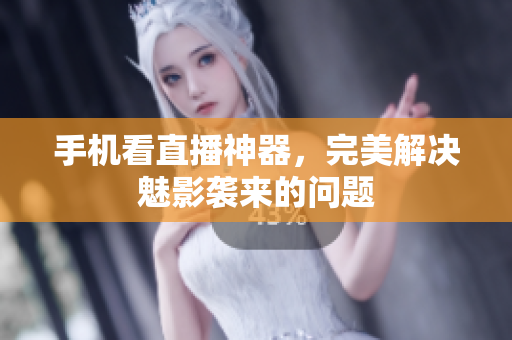 手机看直播神器，完美解决魅影袭来的问题