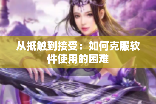 从抵触到接受：如何克服软件使用的困难