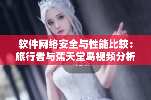 软件网络安全与性能比较：旅行者与蕉天堂鸟视频分析