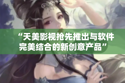 “天美影视抢先推出与软件完美结合的新创意产品”