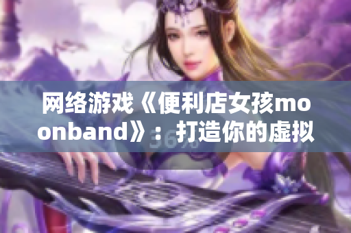 网络游戏《便利店女孩moonband》：打造你的虚拟便利店！