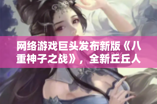 网络游戏巨头发布新版《八重神子之战》，全新丘丘人玩法！