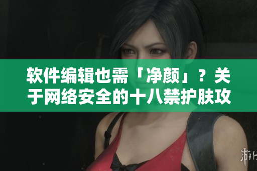 软件编辑也需「净颜」？关于网络安全的十八禁护肤攻略！