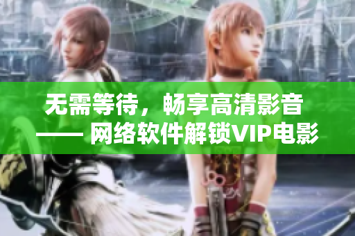 无需等待，畅享高清影音 —— 网络软件解锁VIP电影电视剧