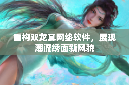 重构双龙耳网络软件，展现潮流绣面新风貌