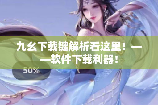 九幺下载键解析看这里！——软件下载利器！