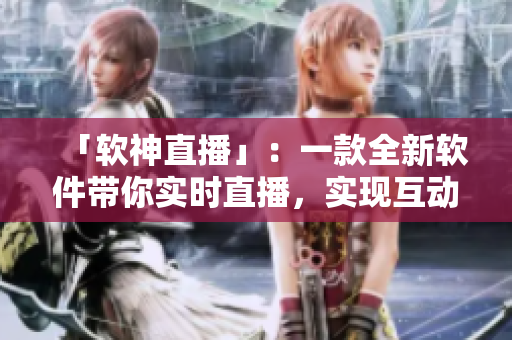 「软神直播」：一款全新软件带你实时直播，实现互动！