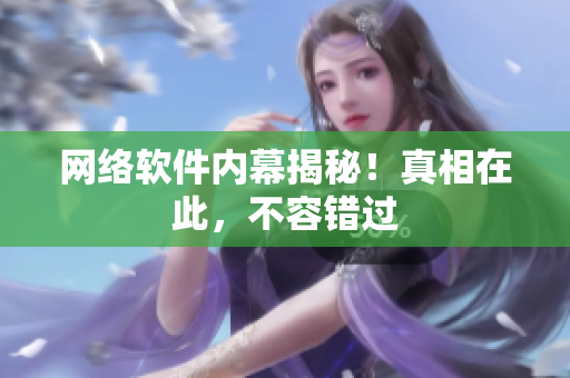 网络软件内幕揭秘！真相在此，不容错过