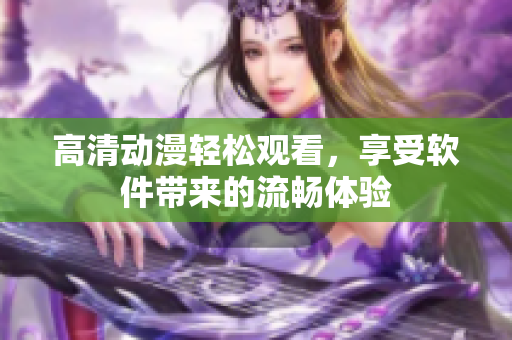 高清动漫轻松观看，享受软件带来的流畅体验
