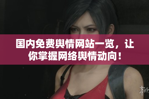 国内免费舆情网站一览，让你掌握网络舆情动向！