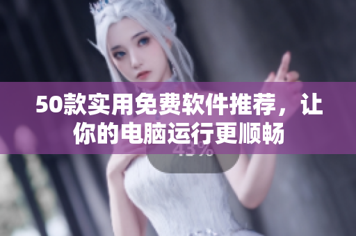 50款实用免费软件推荐，让你的电脑运行更顺畅