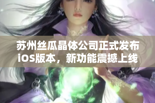苏州丝瓜晶体公司正式发布iOS版本，新功能震撼上线