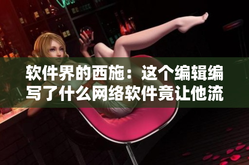 软件界的西施：这个编辑编写了什么网络软件竟让他流泪