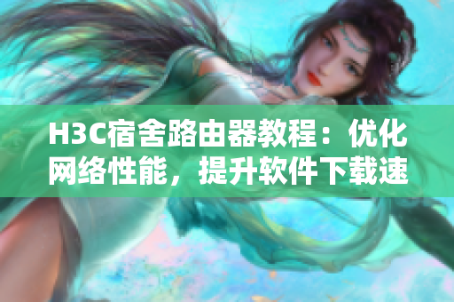 H3C宿舍路由器教程：优化网络性能，提升软件下载速度