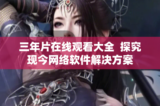 三年片在线观看大全  探究现今网络软件解决方案