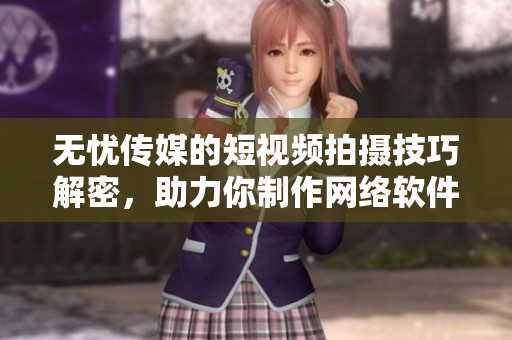 无忧传媒的短视频拍摄技巧解密，助力你制作网络软件相关短视频