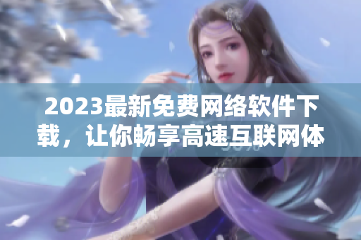 2023最新免费网络软件下载，让你畅享高速互联网体验