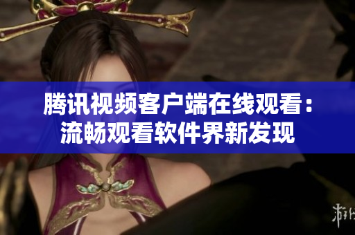 腾讯视频客户端在线观看：流畅观看软件界新发现
