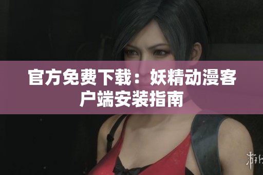 官方免费下载：妖精动漫客户端安装指南