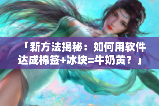 「新方法揭秘：如何用软件达成棉签+冰块=牛奶黄？」
