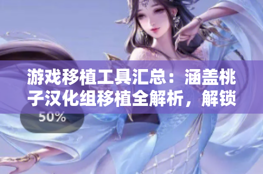 游戏移植工具汇总：涵盖桃子汉化组移植全解析，解锁更多玩法！