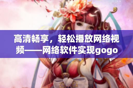 高清畅享，轻松播放网络视频——网络软件实现gogogo视频播放