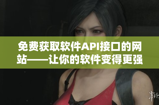 免费获取软件API接口的网站——让你的软件变得更强大！