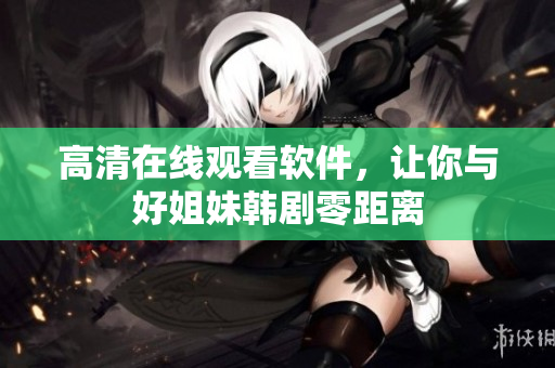 高清在线观看软件，让你与好姐妹韩剧零距离