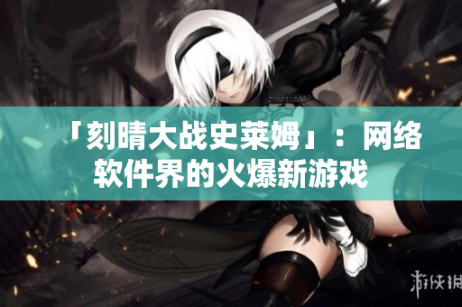 「刻晴大战史莱姆」：网络软件界的火爆新游戏