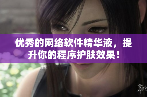 优秀的网络软件精华液，提升你的程序护肤效果！