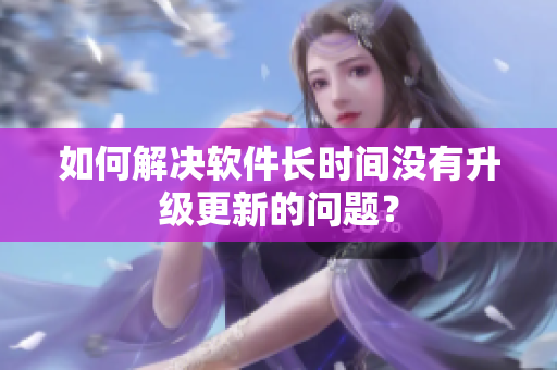 如何解决软件长时间没有升级更新的问题？