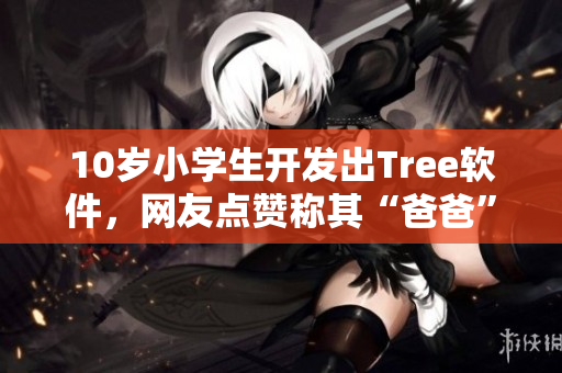 10岁小学生开发出Tree软件，网友点赞称其“爸爸”的接班人