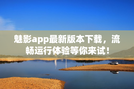 魅影app最新版本下载，流畅运行体验等你来试！