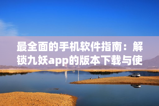 最全面的手机软件指南：解锁九妖app的版本下载与使用攻略