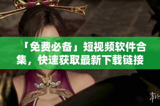 「免费必备」短视频软件合集，快速获取最新下载链接！
