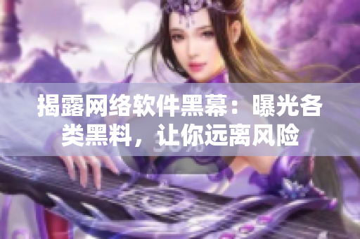 揭露网络软件黑幕：曝光各类黑料，让你远离风险